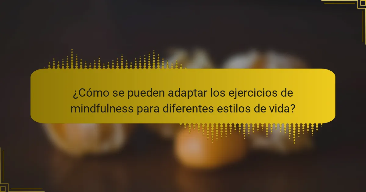 ¿Cómo se pueden adaptar los ejercicios de mindfulness para diferentes estilos de vida?