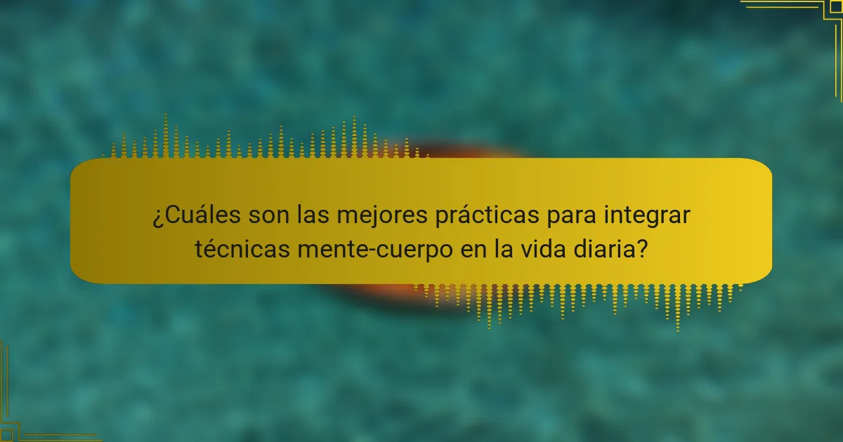 ¿Cuáles son las Mejores Prácticas para Integrar Técnicas Mente-Cuerpo en la Vida Diaria?